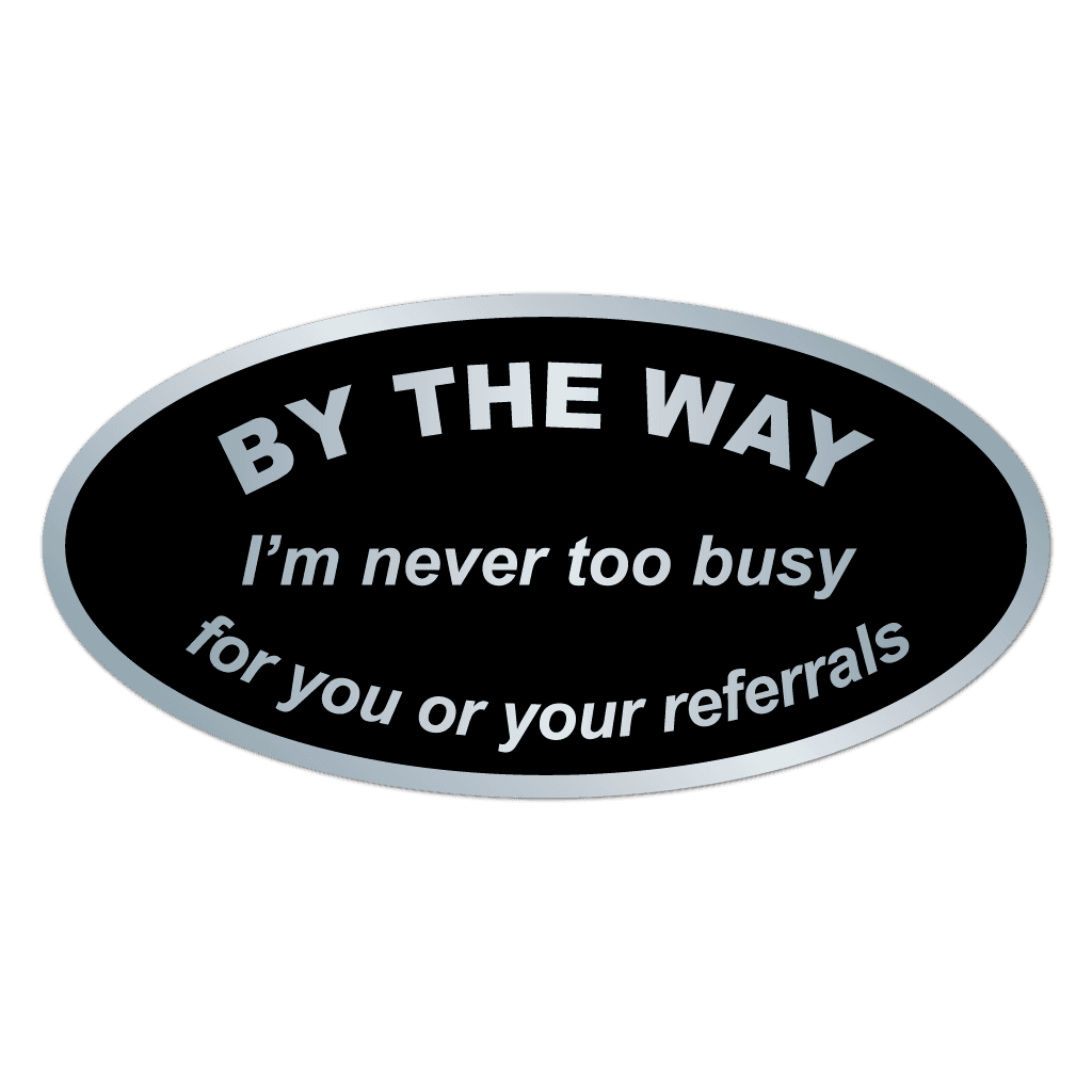 Silver oval sticker with black text reading I'm Never Too Busy for Your Referrals