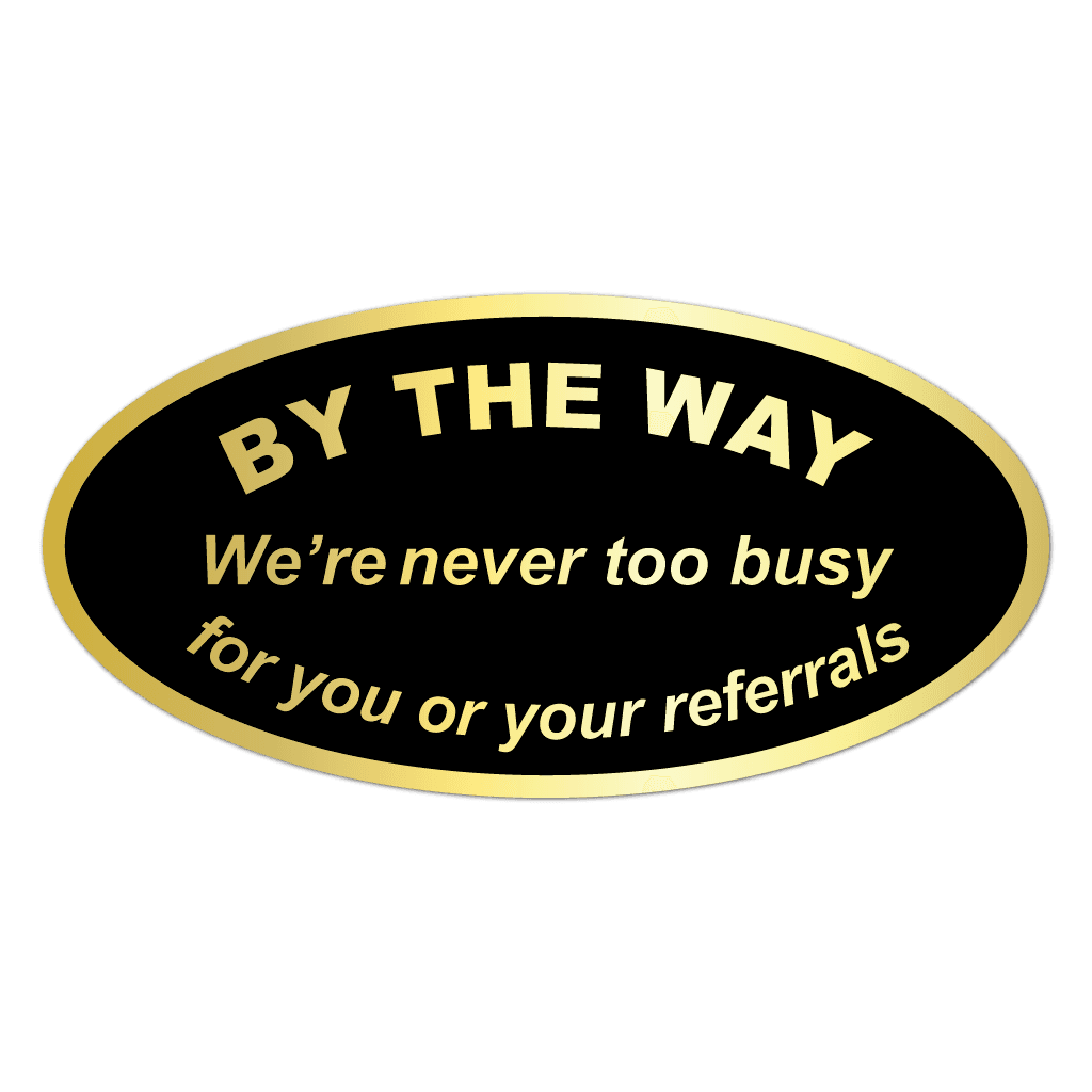 Gold oval sticker reading We're Never Too Busy for Your Referrals in black text